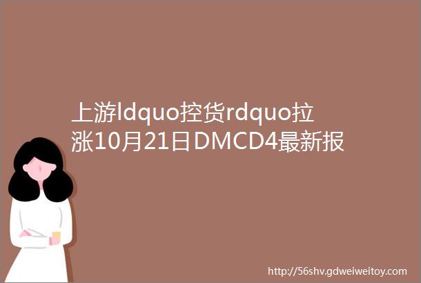 上游ldquo控货rdquo拉涨10月21日DMCD4最新报价有调整速看