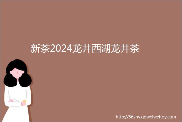 新茶2024龙井西湖龙井茶