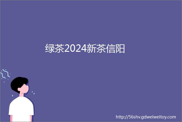 绿茶2024新茶信阳