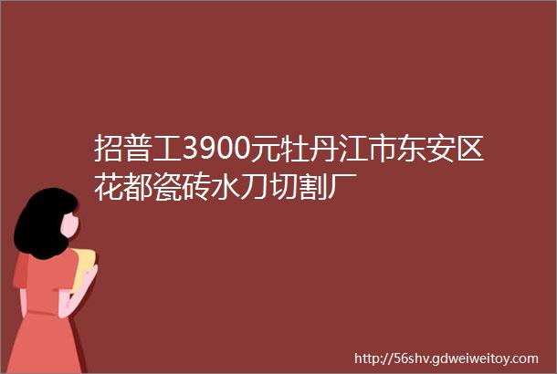 招普工3900元牡丹江市东安区花都瓷砖水刀切割厂